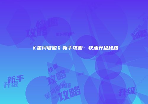 《星河联盟》新手攻略：快速升级秘籍