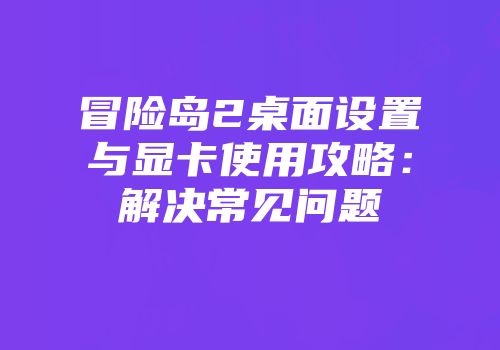 冒险岛2桌面设置与显卡使用攻略：解决常见问题