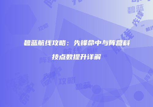 碧蓝航线攻略：先锋命中与阵营科技点数提升详解