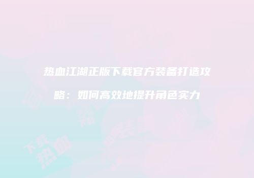 热血江湖正版下载官方装备打造攻略：如何高效地提升角色实力