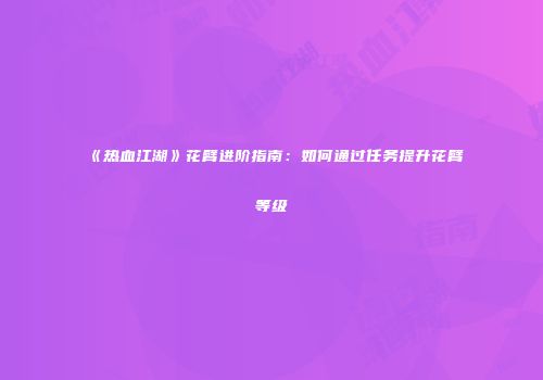 《热血江湖》花臂进阶指南:如何通过任务提升花臂等级