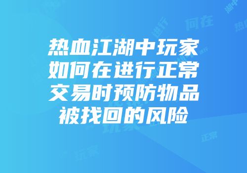 热血江湖中玩家如何在进行正常交易时预防物品被找回的风险