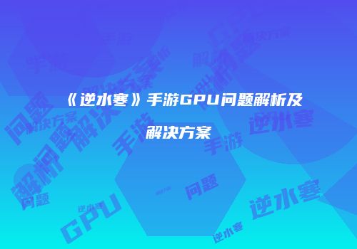 《逆水寒》手游GPU问题解析及解决方案