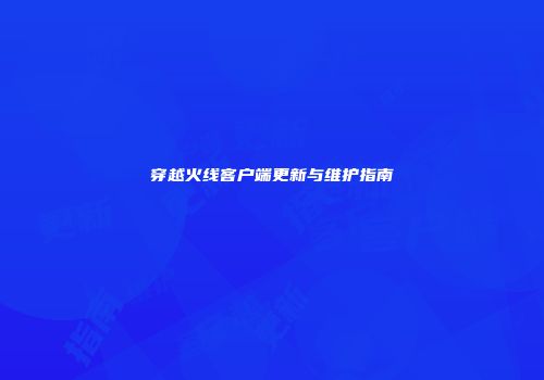 穿越火线客户端更新与维护指南