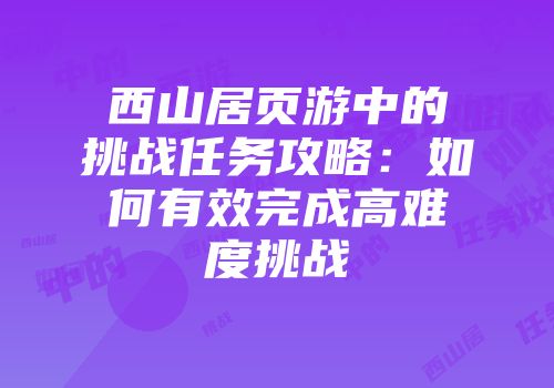 西山居页游中的挑战任务攻略:如何有效完成高难度挑战