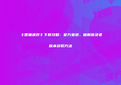 《香肠派对》下载攻略：官方渠道、破解版及老版本获取方法