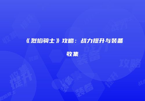《烈焰骑士》攻略：战力提升与装备收集