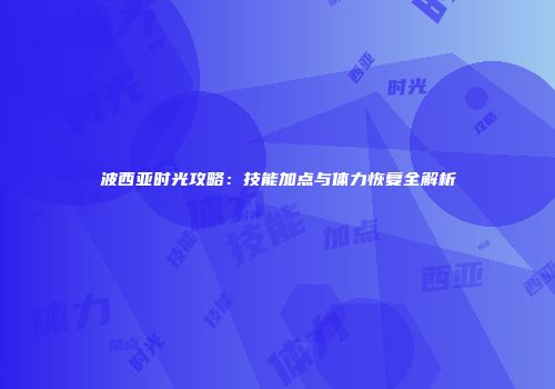 波西亚时光攻略：技能加点与体力恢复全解析