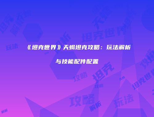 《坦克世界》天蝎坦克攻略：玩法解析与技能配件配置