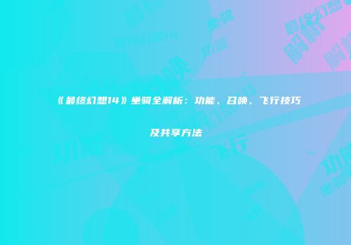 《最终幻想14》坐骑全解析：功能、召唤、飞行技巧及共享方法