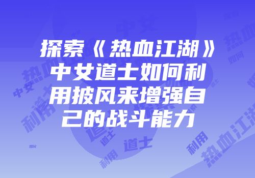 探索《热血江湖》中女道士如何利用披风来增强自己的战斗能力
