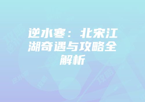 逆水寒：北宋江湖奇遇与攻略全解析