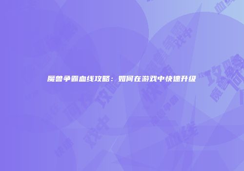 魔兽争霸血线攻略：如何在游戏中快速升级