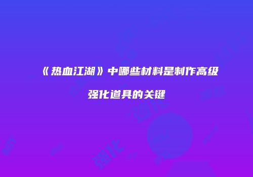 《热血江湖》中哪些材料是制作高级强化道具的关键