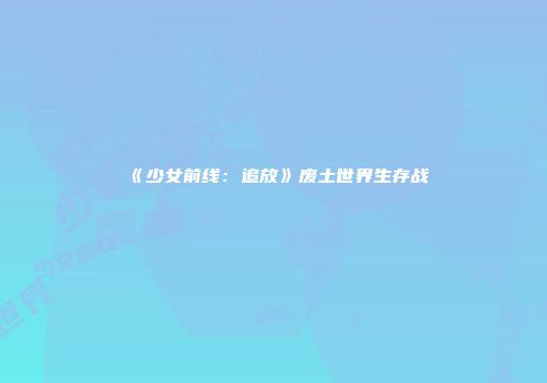 《少女前线：追放》废土世界生存战