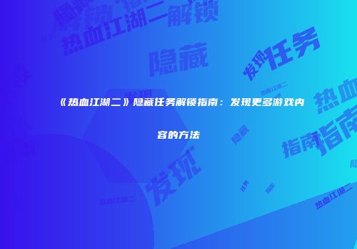 《热血江湖二》隐藏任务解锁指南：发现更多游戏内容的方法