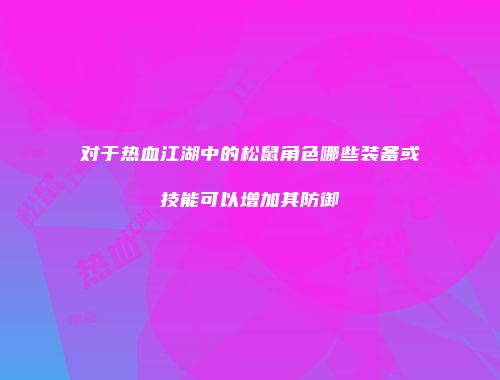对于热血江湖中的松鼠角色哪些装备或技能可以增加其防御