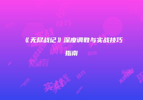 《无尽战记》深度调教与实战技巧指南