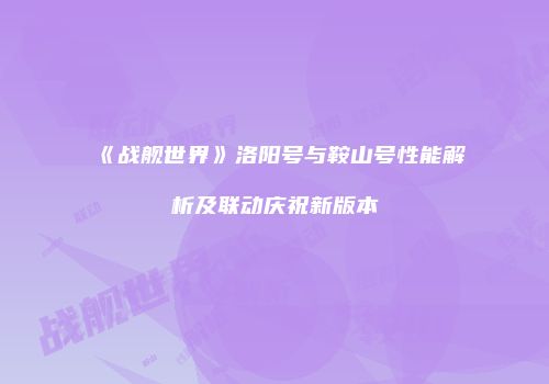 《战舰世界》洛阳号与鞍山号性能解析及联动庆祝新版本