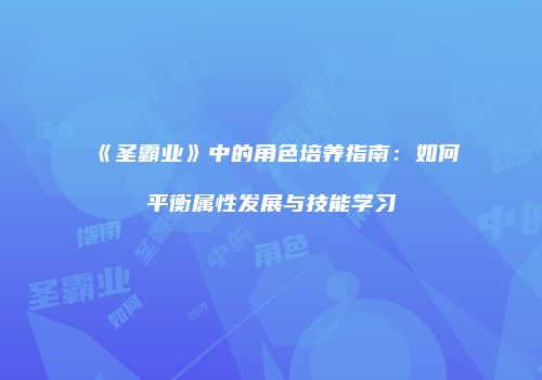 《圣霸业》中的角色培养指南:如何平衡属性发展与技能学习