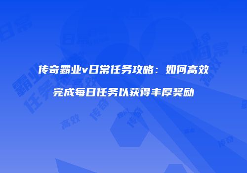 传奇霸业v日常任务攻略：如何高效完成每日任务以获得丰厚奖励