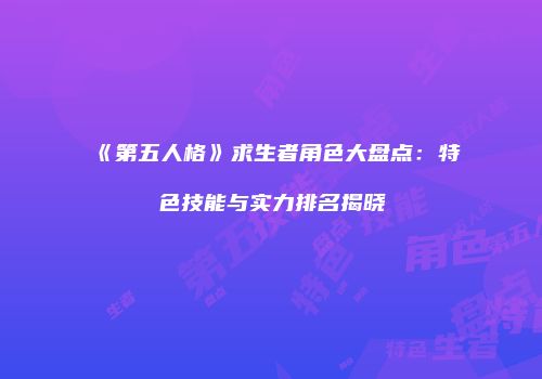 《第五人格》求生者角色大盘点：特色技能与实力排名揭晓