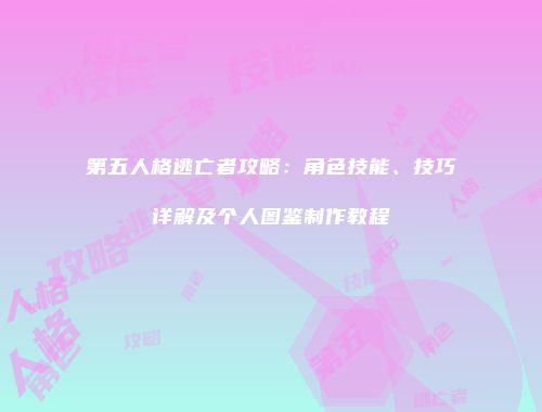 第五人格逃亡者攻略：角色技能、技巧详解及个人图鉴制作教程