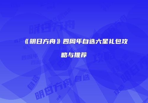 《明日方舟》四周年自选六星礼包攻略与推荐