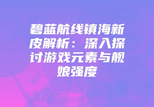 碧蓝航线镇海新皮解析：深入探讨游戏元素与舰娘强度