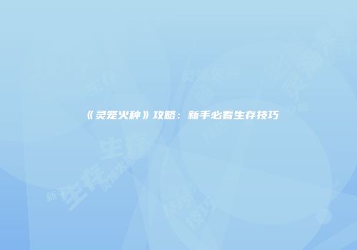 《灵笼火种》攻略：新手必看生存技巧
