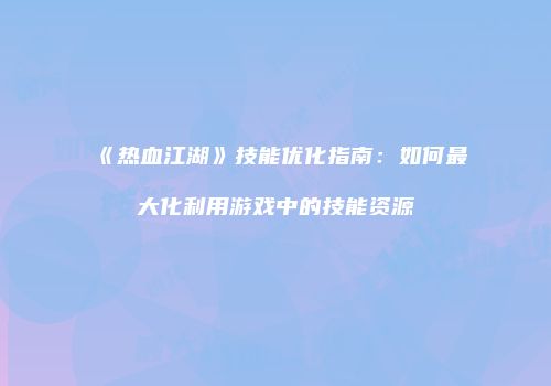 《热血江湖》技能优化指南:如何最大化利用游戏中的技能资源