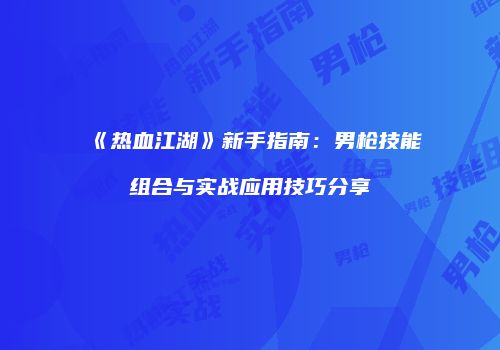 《热血江湖》新手指南：男枪技能组合与实战应用技巧分享