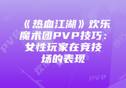 《热血江湖》欢乐魔术团PVP技巧：女性玩家在竞技场的表现