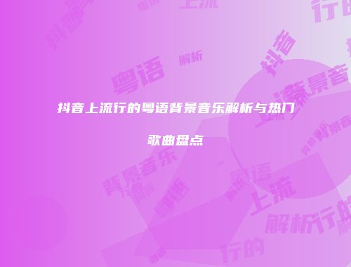 抖音上流行的粤语背景音乐解析与热门歌曲盘点