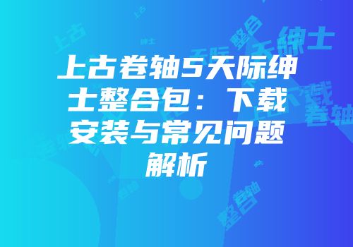 上古卷轴5天际绅士整合包：下载安装与常见问题解析