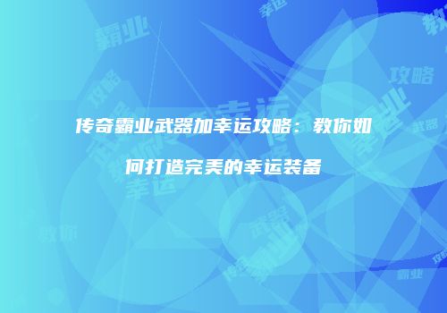 传奇霸业武器加幸运攻略：教你如何打造完美的幸运装备