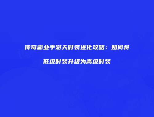 传奇霸业手游天时装进化攻略：如何将低级时装升级为高级时装