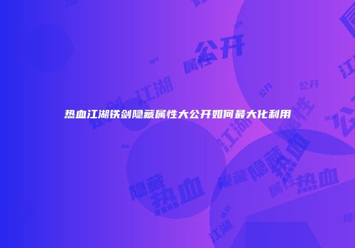 热血江湖铁剑隐藏属性大公开如何最大化利用