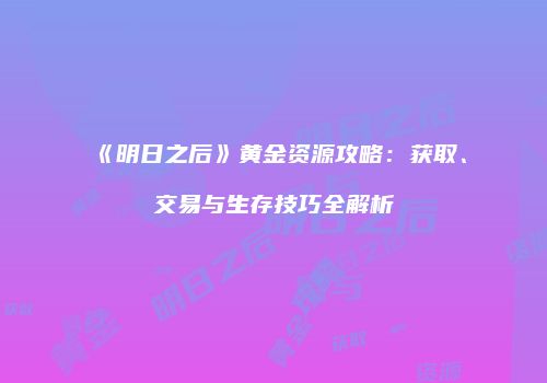 《明日之后》黄金资源攻略：获取、交易与生存技巧全解析