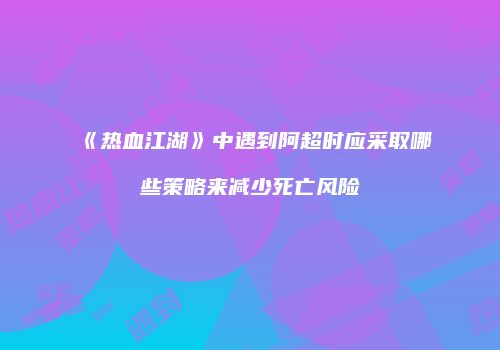 《热血江湖》中遇到阿超时应采取哪些策略来减少死亡风险
