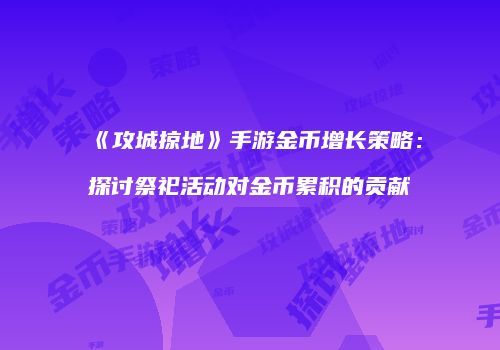 《攻城掠地》手游金币增长策略：探讨祭祀活动对金币累积的贡献