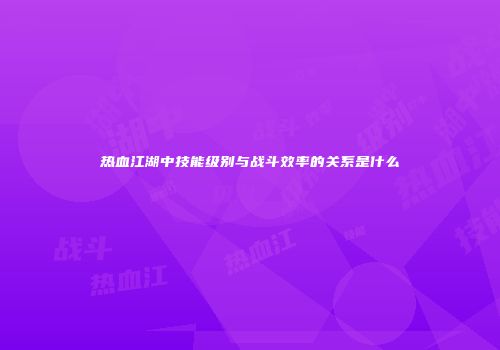 热血江湖中技能级别与战斗效率的关系是什么