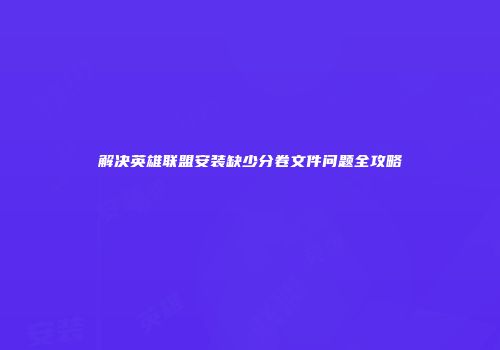 解决英雄联盟安装缺少分卷文件问题全攻略