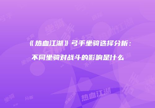 《热血江湖》弓手坐骑选择分析：不同坐骑对战斗的影响是什么