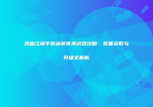 热血江湖手游冰帝传承游戏攻略:装备获取与升级全解析