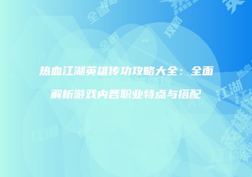 热血江湖英雄传功攻略大全：全面解析游戏内各职业特点与搭配