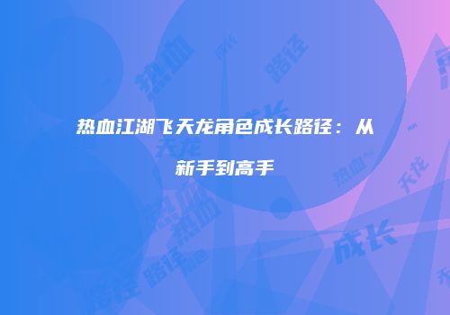 热血江湖飞天龙角色成长路径：从新手到高手