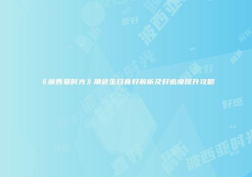 《波西亚时光》角色生日喜好解析及好感度提升攻略
