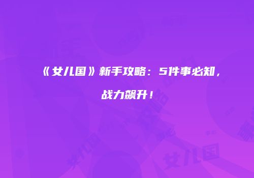 《女儿国》新手攻略：5件事必知，战力飙升！