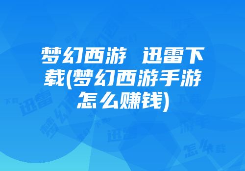 梦幻西游 迅雷下载(梦幻西游手游怎么赚钱)